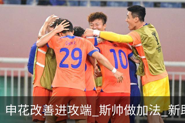 申花改善进攻端 斯帅做加法 新助教曾是俄超传奇射手